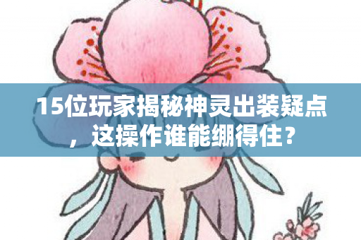 15位玩家揭秘神灵出装疑点,这操作谁能绷得住? 15位玩家揭秘神灵出装疑点,这操作谁能绷得住?