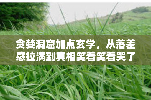 贪婪洞窟加点玄学,从落差感拉满到真相笑着笑着哭了,这波操作我服了! 贪婪洞窟加点玄学,从落差感拉满到真相笑着笑着哭了,这波操作我服了!