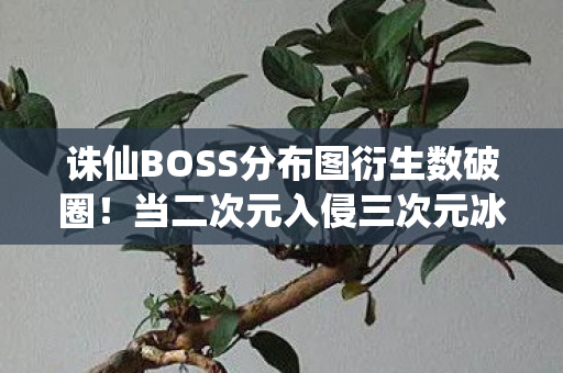 诛仙BOSS分布图衍生数破圈!当二次元入侵三次元冰箱的意想不到结局 诛仙BOSS分布图衍生数破圈!当二次元入侵三次元冰箱的意想不到结局