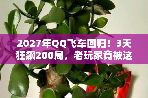 2027年QQ飞车回归!3天狂飙200局,老玩家竟被这操作惊掉下巴! 2027年QQ飞车回归!3天狂飙200局,老玩家竟被这操作惊掉下巴!