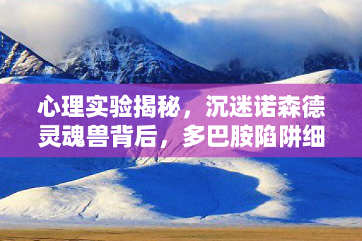 心理实验揭秘,沉迷诺森德灵魂兽背后,多巴胺陷阱细思极恐 心理实验揭秘,沉迷诺森德灵魂兽背后,多巴胺陷阱细思极恐