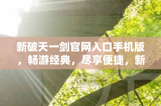 新破天一剑官网入口手机版,畅游经典,尽享便捷,新破天一剑手游官网,经典再现,便捷畅游 新破天一剑官网入口手机版,畅游经典,尽享便捷,新破天一剑手游官网,经典再现,便捷畅游