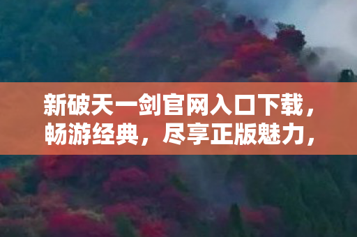 新破天一剑官网入口下载,畅游经典,尽享正版魅力,新破天一剑官网入口,下载正版,畅游经典游戏世界 新破天一剑官网入口下载,畅游经典,尽享正版魅力,新破天一剑官网入口,下载正版,畅游经典游戏世界