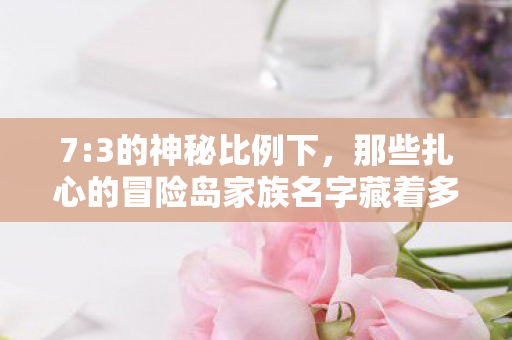 7:3的神秘比例下,那些扎心的冒险岛家族名字藏着多少孤独灵魂? 7:3的神秘比例下,那些扎心的冒险岛家族名字藏着多少孤独灵魂?