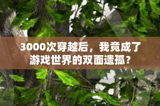 3000次穿越后,我竟成了游戏世界的双面遗孤? 3000次穿越后,我竟成了游戏世界的双面遗孤?