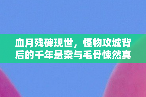 血月残碑现世,怪物攻城背后的千年悬案与毛骨悚然真相 血月残碑现世,怪物攻城背后的千年悬案与毛骨悚然真相