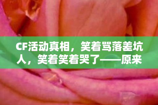 CF活动真相，笑着骂落差坑人，笑着笑着哭了——原来我才是小丑
