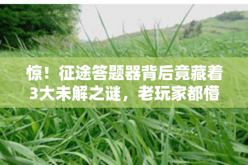 惊！征途答题器背后竟藏着3大未解之谜，老玩家都懵了！