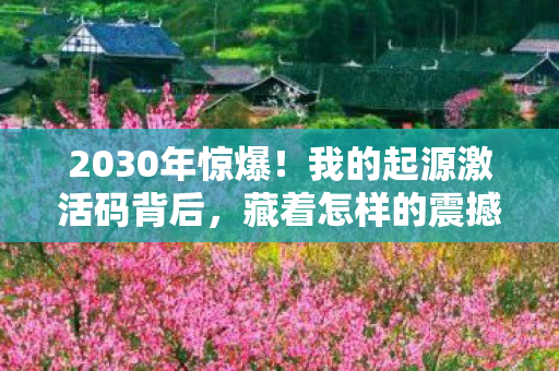 2030年惊爆！我的起源激活码背后，藏着怎样的震撼真相？