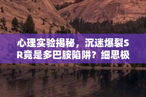 心理实验揭秘,沉迷爆裂SR竟是多巴胺陷阱?细思极恐的神经操控术 心理实验揭秘,沉迷爆裂SR竟是多巴胺陷阱?细思极恐的神经操控术