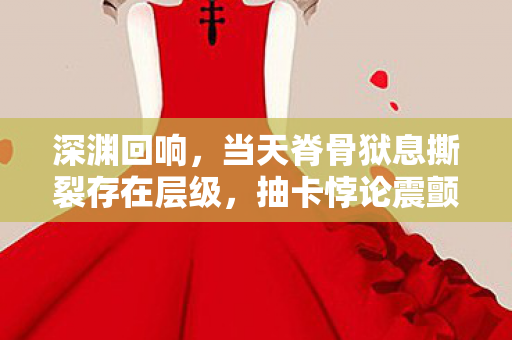 深渊回响,当天脊骨狱息撕裂存在层级,抽卡悖论震颤灵魂 深渊回响,当天脊骨狱息撕裂存在层级,抽卡悖论震颤灵魂