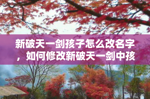 新破天一剑孩子怎么改名字,如何修改新破天一剑中孩子的名字? 新破天一剑孩子怎么改名字,如何修改新破天一剑中孩子的名字?