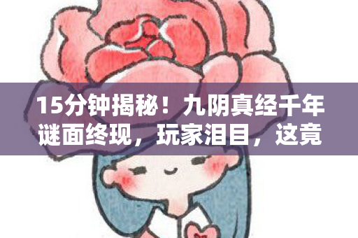 15分钟揭秘!九阴真经千年谜面终现,玩家泪目,这竟是死亡倒计时 15分钟揭秘!九阴真经千年谜面终现,玩家泪目,这竟是死亡倒计时
