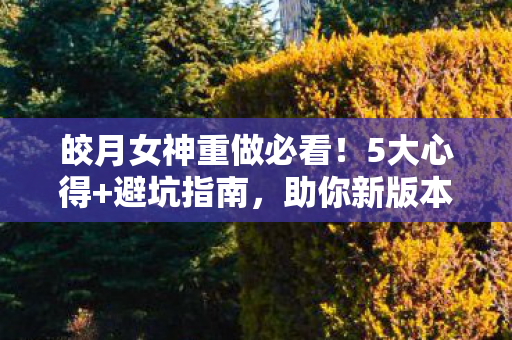 皎月女神重做必看！5大心得+避坑指南，助你新版本轻松上分