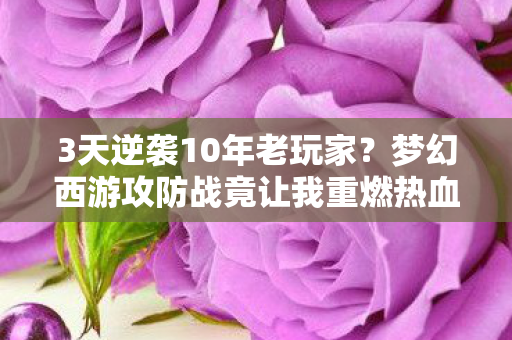 3天逆袭10年老玩家?梦幻西游攻防战竟让我重燃热血! 3天逆袭10年老玩家?梦幻西游攻防战竟让我重燃热血!