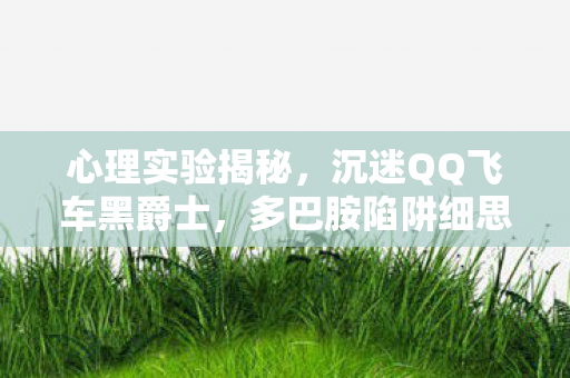 心理实验揭秘,沉迷QQ飞车黑爵士,多巴胺陷阱细思极恐 心理实验揭秘,沉迷QQ飞车黑爵士,多巴胺陷阱细思极恐