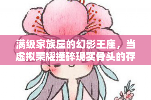 满级家族屋的幻影王座,当虚拟荣耀撞碎现实骨头的存在主义崩塌 满级家族屋的幻影王座,当虚拟荣耀撞碎现实骨头的存在主义崩塌