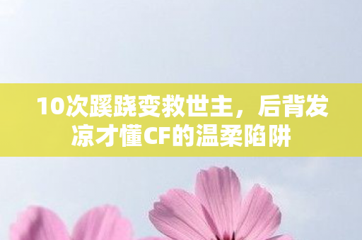10次蹊跷变救世主，后背发凉才懂CF的温柔陷阱