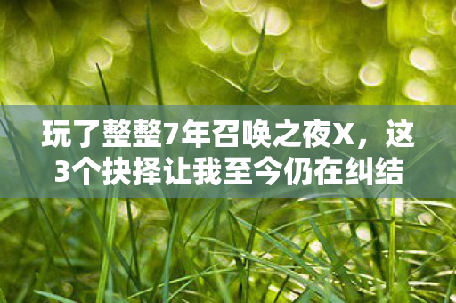 玩了整整7年召唤之夜X,这3个抉择让我至今仍在纠结! 玩了整整7年召唤之夜X,这3个抉择让我至今仍在纠结!