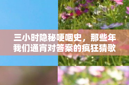 三小时隐秘哽咽史,那些年我们通宵对答案的疯狂猜歌夜 三小时隐秘哽咽史,那些年我们通宵对答案的疯狂猜歌夜