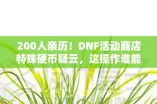 200人亲历!DNF活动商店特殊硬币疑云,这操作谁能绷得住啊? 200人亲历!DNF活动商店特殊硬币疑云,这操作谁能绷得住啊?