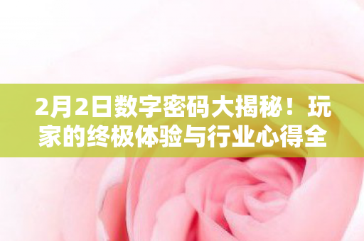 2月2日数字密码大揭秘!玩家的终极体验与行业心得全在这! 2月2日数字密码大揭秘!玩家的终极体验与行业心得全在这!