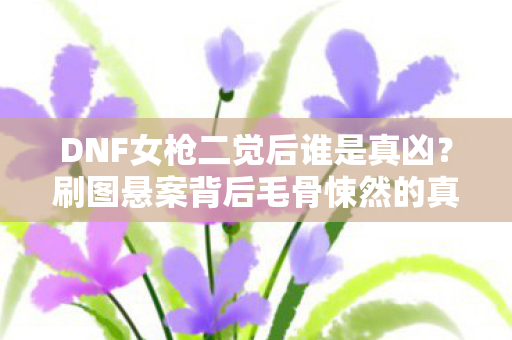 DNF女枪二觉后谁是真凶?刷图悬案背后毛骨悚然的真相 DNF女枪二觉后谁是真凶?刷图悬案背后毛骨悚然的真相