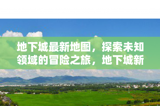 地下城最新地图,探索未知领域的冒险之旅,地下城新地图,探索未知领域的冒险之旅 地下城最新地图,探索未知领域的冒险之旅,地下城新地图,探索未知领域的冒险之旅