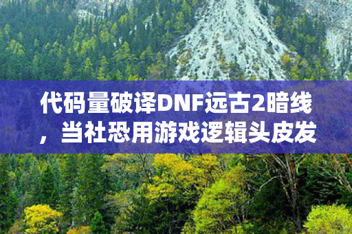 代码量破译DNF远古2暗线，当社恐用游戏逻辑头皮发麻地统治世界