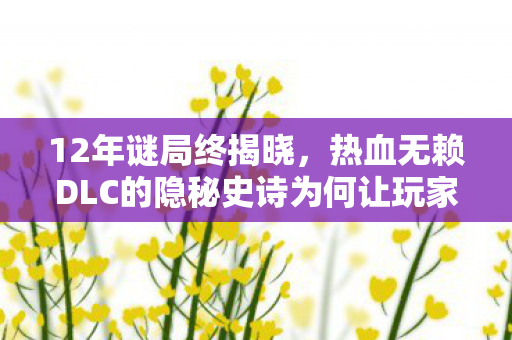 12年谜局终揭晓,热血无赖DLC的隐秘史诗为何让玩家泪目? 12年谜局终揭晓,热血无赖DLC的隐秘史诗为何让玩家泪目?