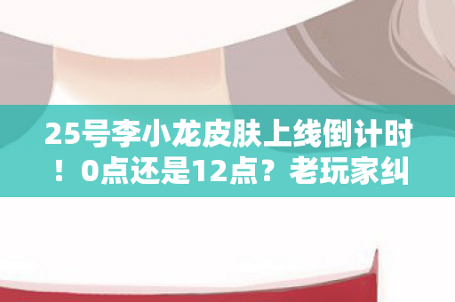 25号李小龙皮肤上线倒计时!0点还是12点?老玩家纠结症犯了! 25号李小龙皮肤上线倒计时!0点还是12点?老玩家纠结症犯了!
