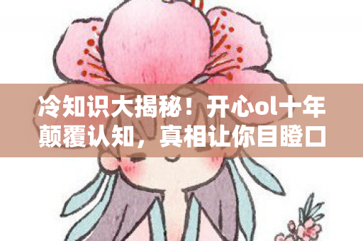冷知识大揭秘!开心ol十年颠覆认知,真相让你目瞪口呆! 冷知识大揭秘!开心ol十年颠覆认知,真相让你目瞪口呆!