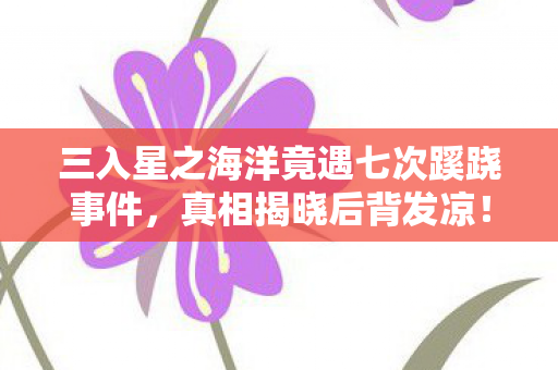 三入星之海洋竟遇七次蹊跷事件,真相揭晓后背发凉! 三入星之海洋竟遇七次蹊跷事件,真相揭晓后背发凉!