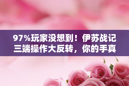 97%玩家没想到！伊苏战记三端操作大反转，你的手真的跟得上脑速？