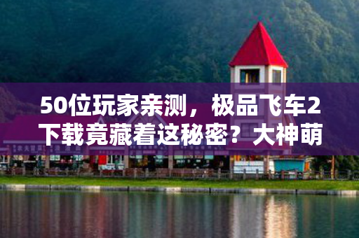 50位玩家亲测,极品飞车2下载竟藏着这秘密?大神萌新全绷不住了! 50位玩家亲测,极品飞车2下载竟藏着这秘密?大神萌新全绷不住了!