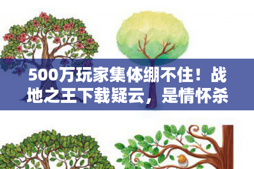 500万玩家集体绷不住!战地之王下载疑云,是情怀杀还是资本局? 500万玩家集体绷不住!战地之王下载疑云,是情怀杀还是资本局?