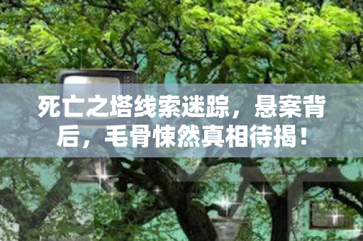 死亡之塔线索迷踪,悬案背后,毛骨悚然真相待揭! 死亡之塔线索迷踪,悬案背后,毛骨悚然真相待揭!