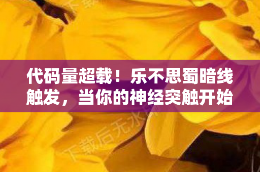 代码量超载!乐不思蜀暗线触发,当你的神经突触开始头皮发麻 代码量超载!乐不思蜀暗线触发,当你的神经突触开始头皮发麻