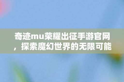 奇迹mu荣耀出征手游官网,探索魔幻世界的无限可能,奇迹MU荣耀出征手游官网,探索魔幻世界的无限可能 奇迹mu荣耀出征手游官网,探索魔幻世界的无限可能,奇迹MU荣耀出征手游官网,探索魔幻世界的无限可能
