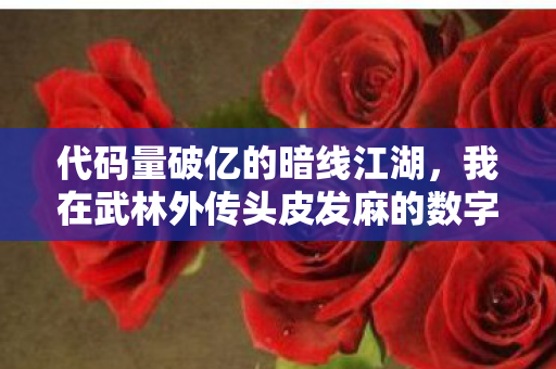 代码量破亿的暗线江湖,我在武林外传头皮发麻的数字人生 代码量破亿的暗线江湖,我在武林外传头皮发麻的数字人生