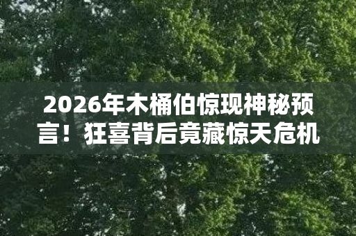 2026年木桶伯惊现神秘预言!狂喜背后竟藏惊天危机? 2026年木桶伯惊现神秘预言!狂喜背后竟藏惊天危机?