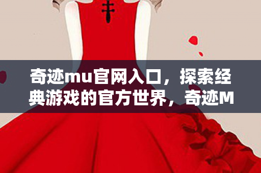 奇迹mu官网入口,探索经典游戏的官方世界,奇迹MU,探索经典游戏的官方世界 奇迹mu官网入口,探索经典游戏的官方世界,奇迹MU,探索经典游戏的官方世界