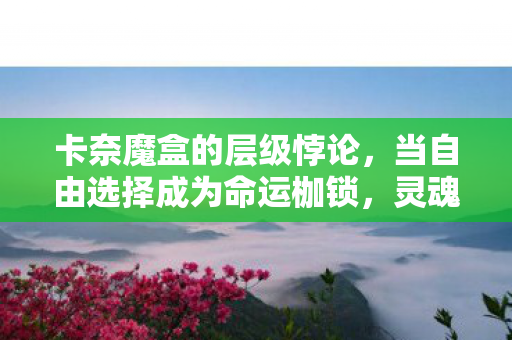 卡奈魔盒的层级悖论,当自由选择成为命运枷锁,灵魂震颤的终极叩问 卡奈魔盒的层级悖论,当自由选择成为命运枷锁,灵魂震颤的终极叩问