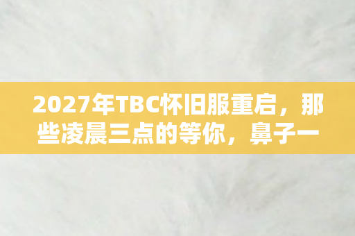 2027年TBC怀旧服重启,那些凌晨三点的等你,鼻子一酸竟成最后温柔 2027年TBC怀旧服重启,那些凌晨三点的等你,鼻子一酸竟成最后温柔
