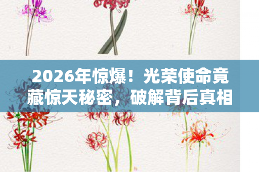 2026年惊爆！光荣使命竟藏惊天秘密，破解背后真相令人窒息！