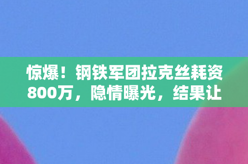 惊爆！钢铁军团拉克丝耗资800万，隐情曝光，结果让人吓一跳！