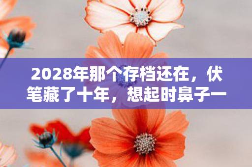 2028年那个存档还在,伏笔藏了十年,想起时鼻子一酸 2028年那个存档还在,伏笔藏了十年,想起时鼻子一酸