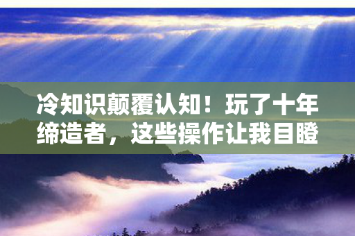 冷知识颠覆认知!玩了十年缔造者,这些操作让我目瞪口呆 冷知识颠覆认知!玩了十年缔造者,这些操作让我目瞪口呆