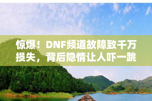 惊爆!DNF频道故障致千万损失,背后隐情让人吓一跳! 惊爆!DNF频道故障致千万损失,背后隐情让人吓一跳!