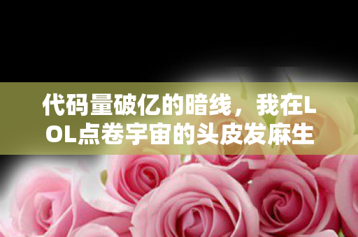 代码量破亿的暗线,我在LOL点卷宇宙的头皮发麻生存法则 代码量破亿的暗线,我在LOL点卷宇宙的头皮发麻生存法则
